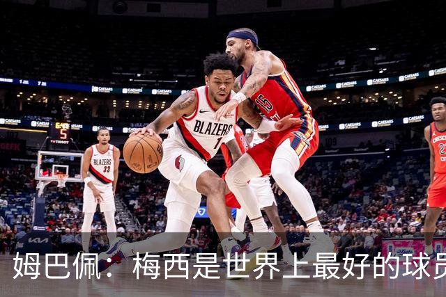 姆巴佩：梅西是世界上最好的球员 和他踢球很容易